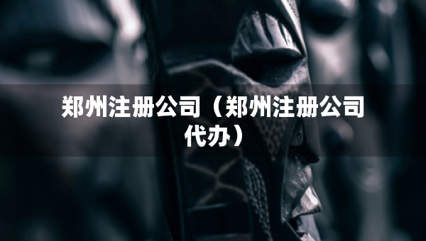 郑州注册公司（郑州注册公司代办）