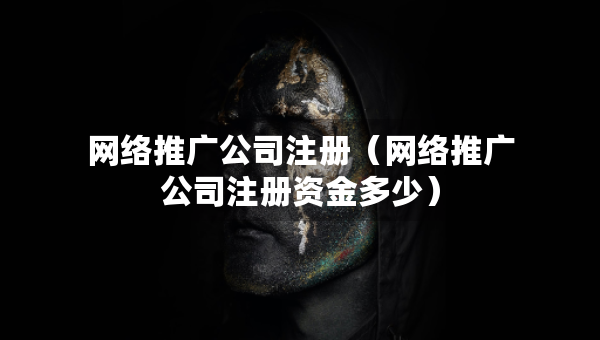 网络推广公司注册（网络推广公司注册资金多少）