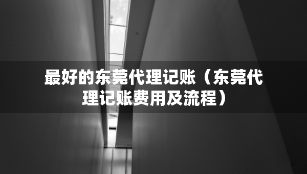 最好的东莞代理记账(东莞代理记账费用及流程) 最好的东莞代理记账(东莞代理记账费用及流程)