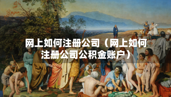 网上如何注册公司（网上如何注册公司公积金账户）