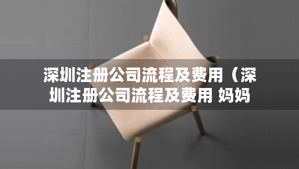 深圳注册公司流程及费用（深圳注册公司流程及费用 妈妈）