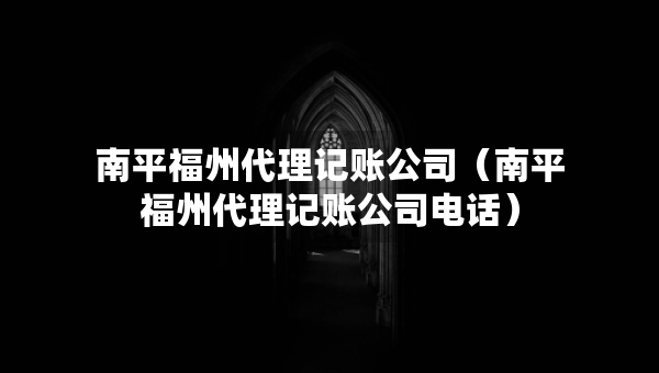 南平福州代理记账公司（南平福州代理记账公司电话）