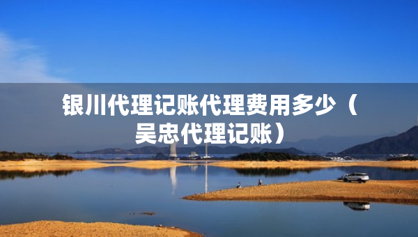 银川代理记账代理费用多少（吴忠代理记账）