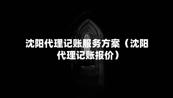 沈阳代理记账服务方案（沈阳 代理记账报价）