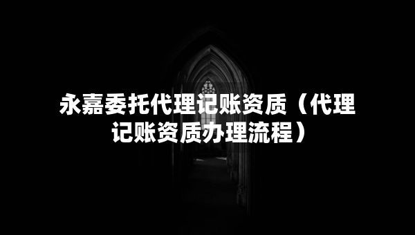 永嘉委托代理记账资质（代理记账资质办理流程）