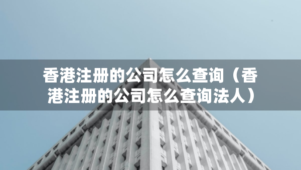 香港注册的公司怎么查询（香港注册的公司怎么查询法人）