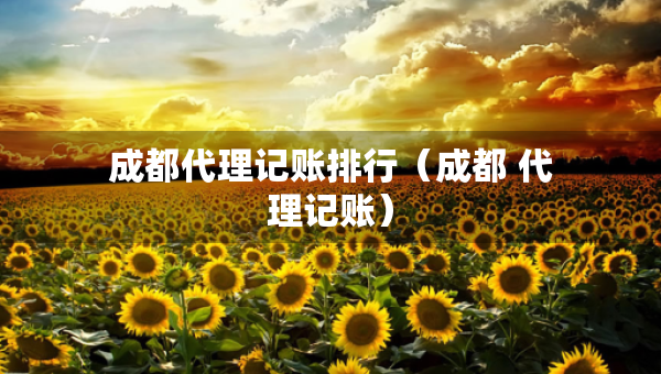 成都代理记账排行（成都 代理记账）