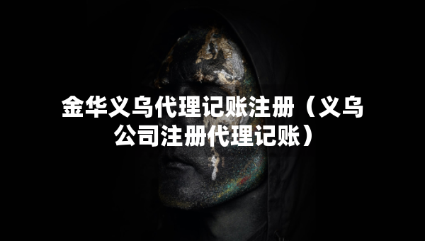 金华义乌代理记账注册（义乌公司注册代理记账）