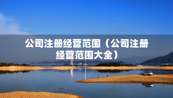公司注册经营范围（公司注册经营范围大全）