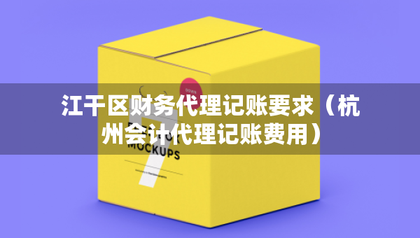 江干区财务代理记账要求（杭州会计代理记账费用）
