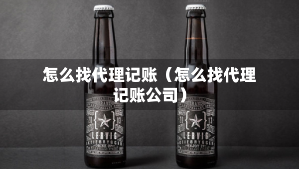 怎么找代理记账（怎么找代理记账公司）