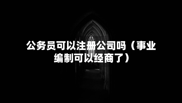 公务员可以注册公司吗（事业编制可以经商了）