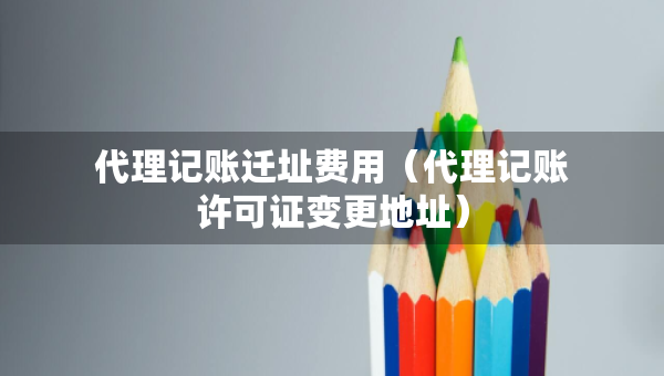 代理记账迁址费用（代理记账许可证变更地址）