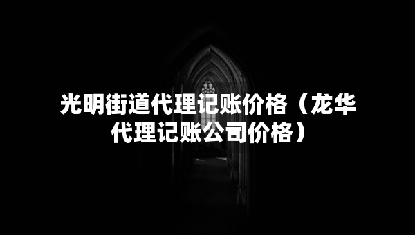 光明街道代理记账价格（龙华代理记账公司价格）