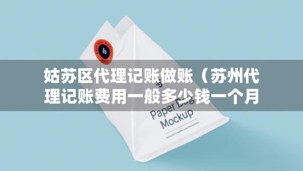 姑苏区代理记账做账（苏州代理记账费用一般多少钱一个月）