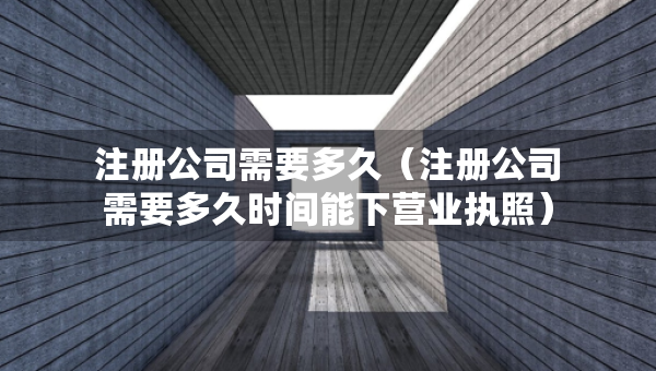 注册公司需要多久（注册公司需要多久时间能下营业执照）