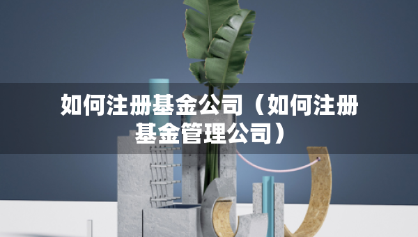如何注册基金公司（如何注册基金管理公司）