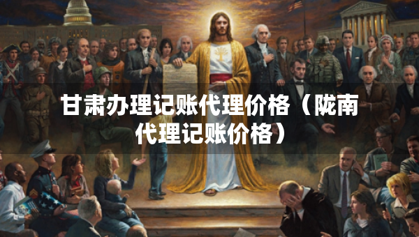 甘肃办理记账代理价格（陇南代理记账价格）