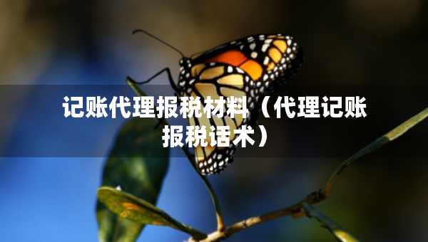 记账代理报税材料（代理记账报税话术）