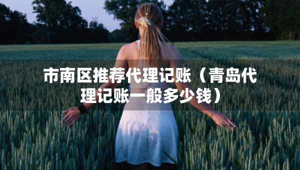 市南区推荐代理记账（青岛代理记账一般多少钱）
