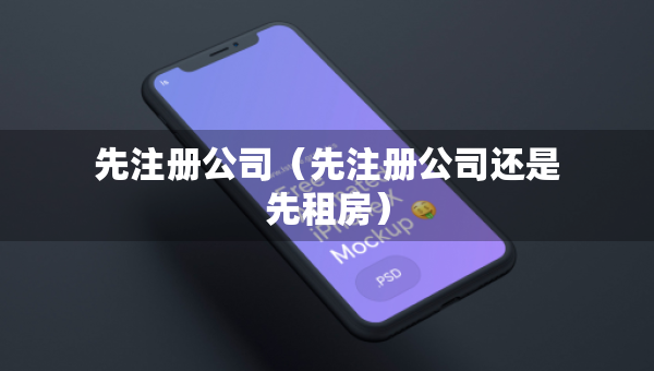 先注册公司（先注册公司还是先租房）