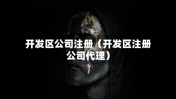 开发区公司注册（开发区注册公司代理）