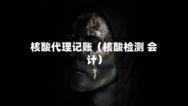 核酸代理记账（核酸检测 会计）