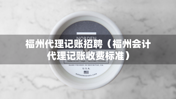 福州代理记账招聘（福州会计代理记账收费标准）
