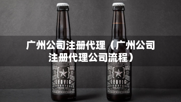 广州公司注册代理（广州公司注册代理公司流程）