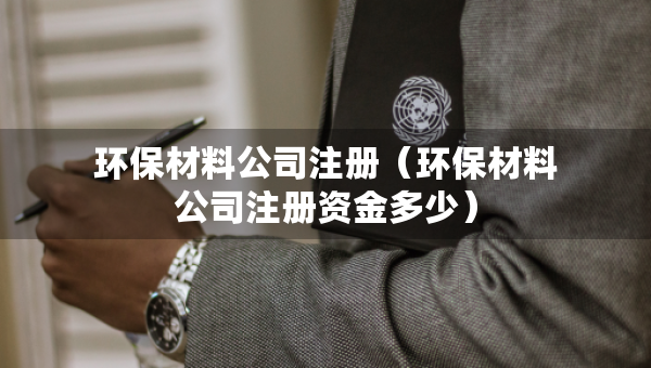 环保材料公司注册（环保材料公司注册资金多少）