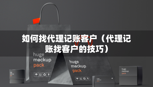 如何找代理记账客户（代理记账找客户的技巧）