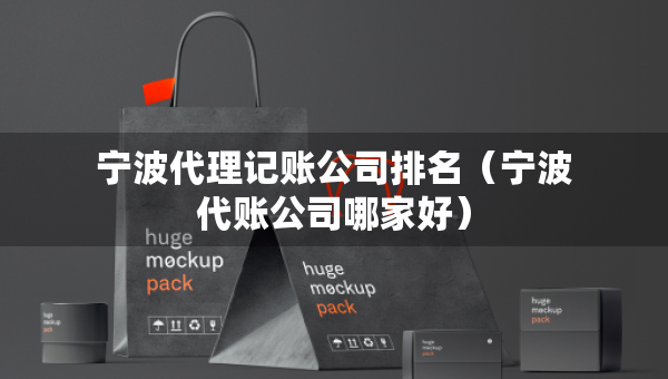 宁波代理记账公司排名（宁波代账公司哪家好）