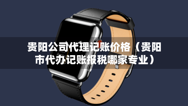 贵阳公司代理记账价格（贵阳市代办记账报税哪家专业）