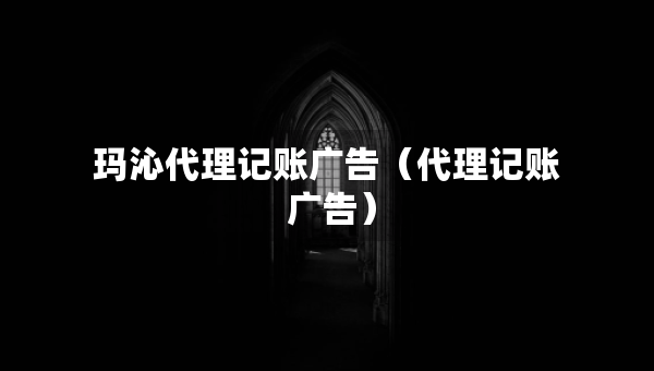 玛沁代理记账广告（代理记账 广告）