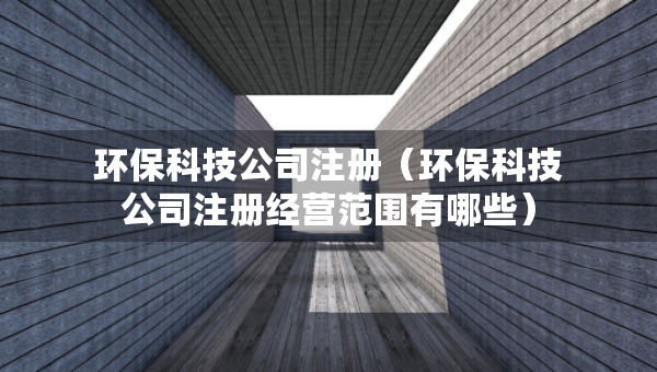 环保科技公司注册（环保科技公司注册经营范围有哪些）