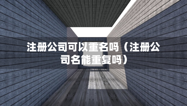 注册公司可以重名吗（注册公司名能重复吗）