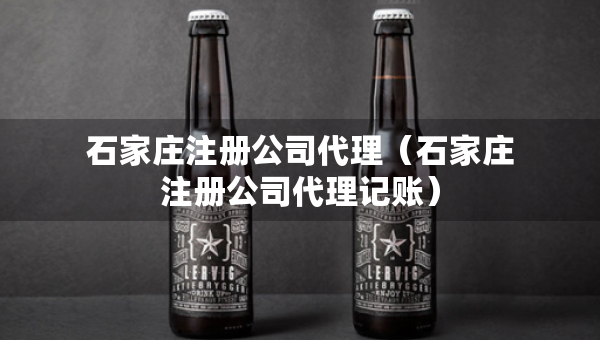 石家庄注册公司代理（石家庄注册公司代理记账）