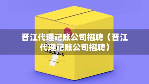 晋江代理记账公司招聘（晋江代理记账公司招聘）