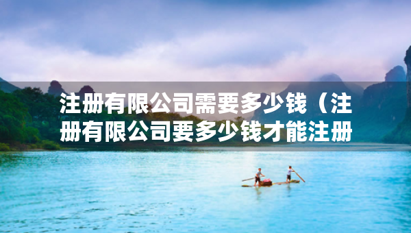 注册有限公司需要多少钱（注册有限公司要多少钱才能注册）