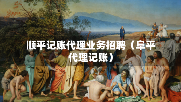 顺平记账代理业务招聘（阜平代理记账）