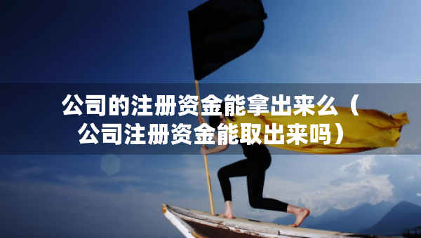 公司的注册资金能拿出来么(公司注册资金能取出来吗) 公司的注册资金能拿出来么(公司注册资金能取出来吗)