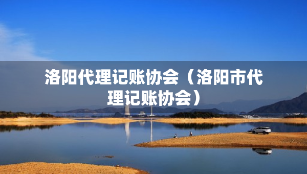 洛阳代理记账协会（洛阳市代理记账协会）