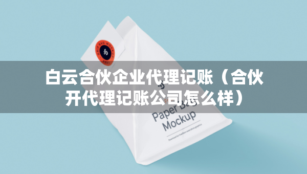 白云合伙企业代理记账（合伙开代理记账公司怎么样）