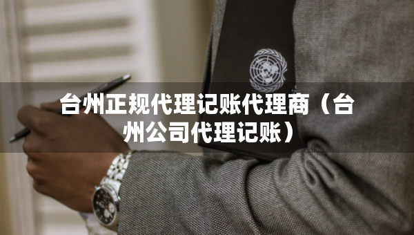 台州正规代理记账代理商（台州公司代理记账）