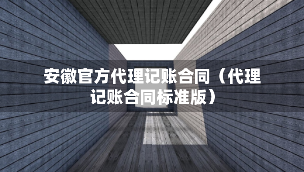 安徽官方代理记账合同（代理记账合同标准版）