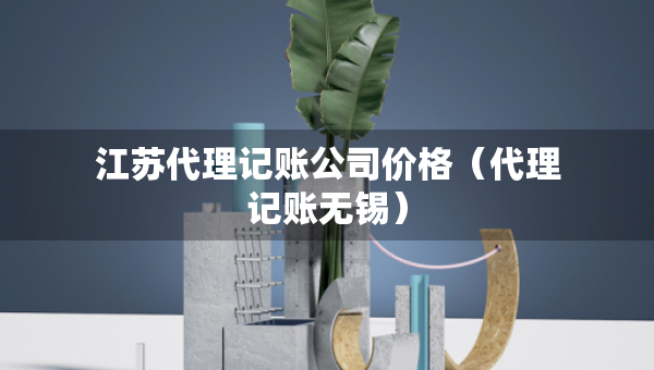 江苏代理记账公司价格（代理记账无锡）