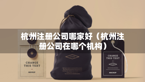 杭州注册公司哪家好（杭州注册公司在哪个机构）