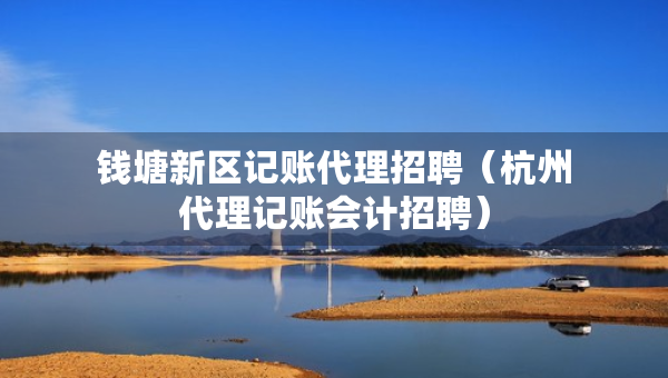 钱塘新区记账代理招聘（杭州代理记账会计招聘）
