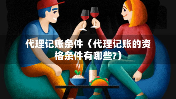 代理记账条件（代理记账的资格条件有哪些?）