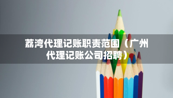 荔湾代理记账职责范围（广州代理记账公司招聘）